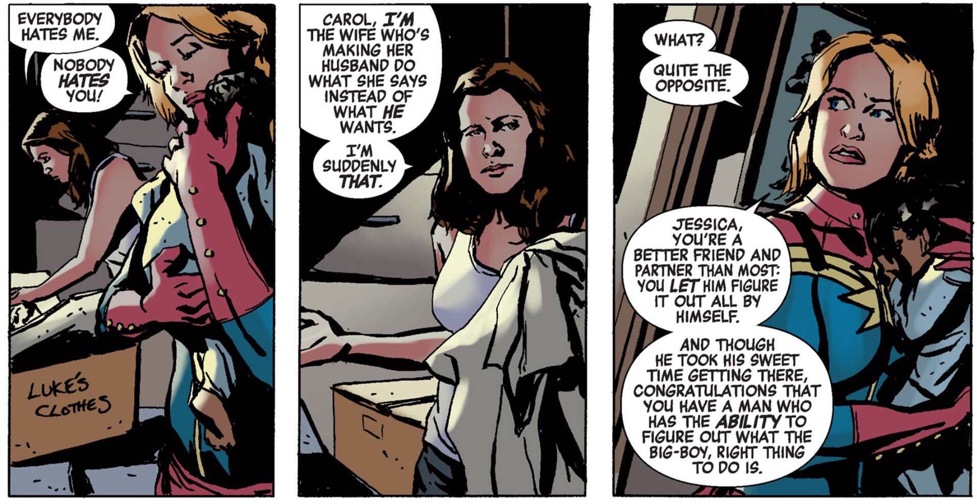 Jessica Jones tells Carol Danvers that she thinks all of the other Avengers hate her because I'm the wife who's making her husband do what she says instead of what he wants. I'm suddenly that.