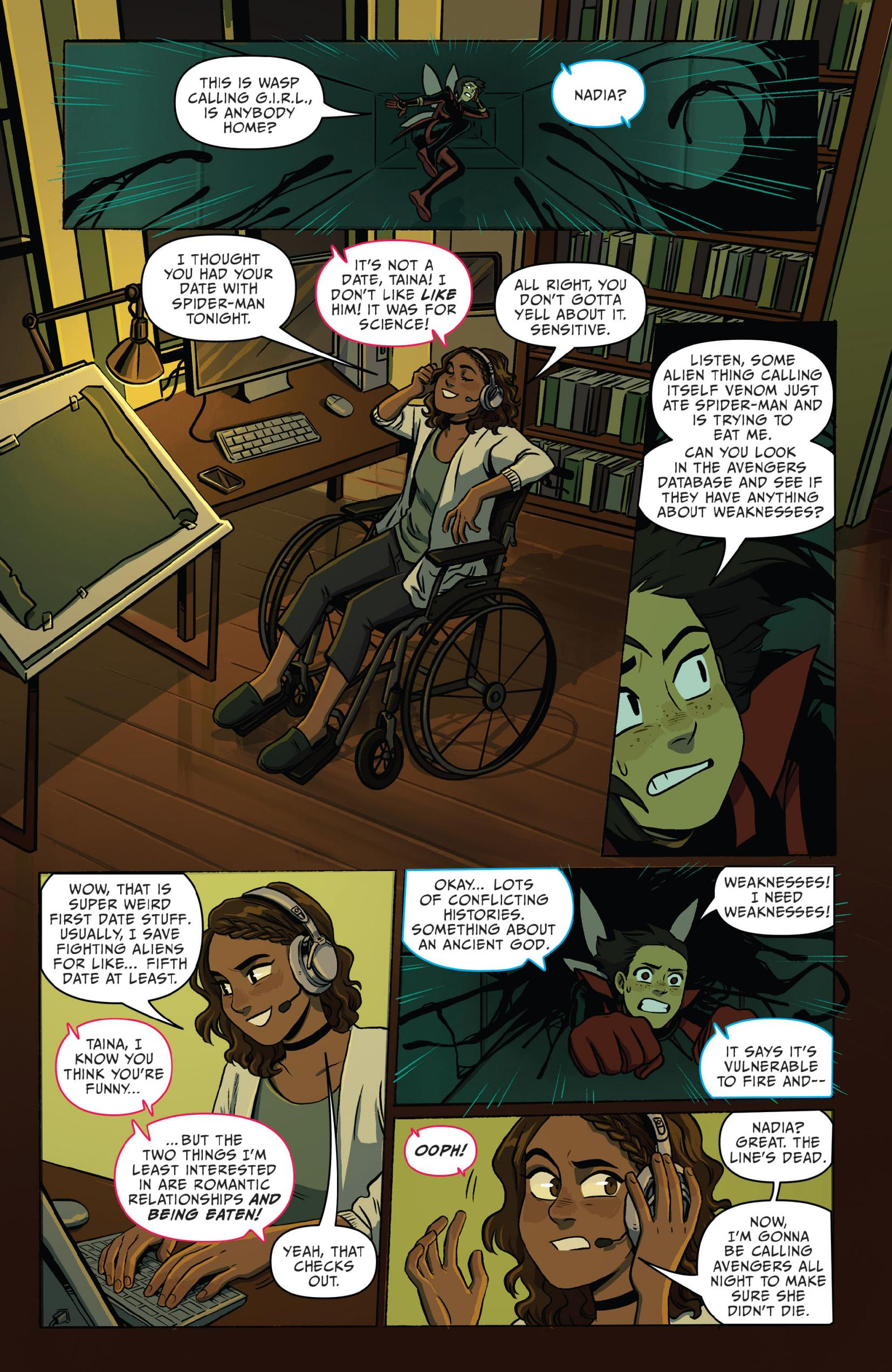 Nadia van Dyne, the Unstoppable Wasp, calls back to her headquarters to ask Tiana of G.I.R.L. for advice on fighting venom. When Tiana makes a joke about Nadia dating Peter Parker, she states that the things she is least interested in includes forming romantic relationships and being eaten.
