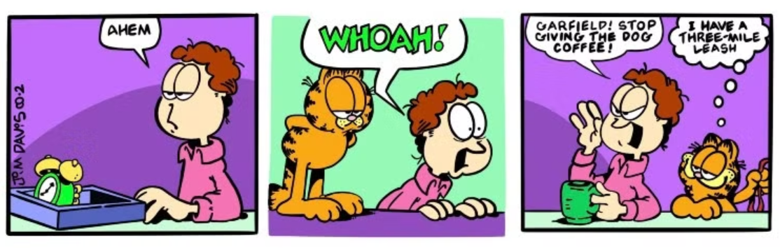 Jon reage a algo que passa rápido demais para ser visto e avisa Garfield para não dar café a Odie.